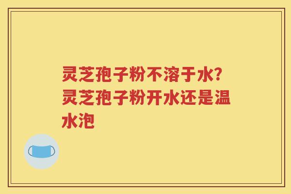 灵芝孢子粉不溶于水？灵芝孢子粉开水还是温水泡