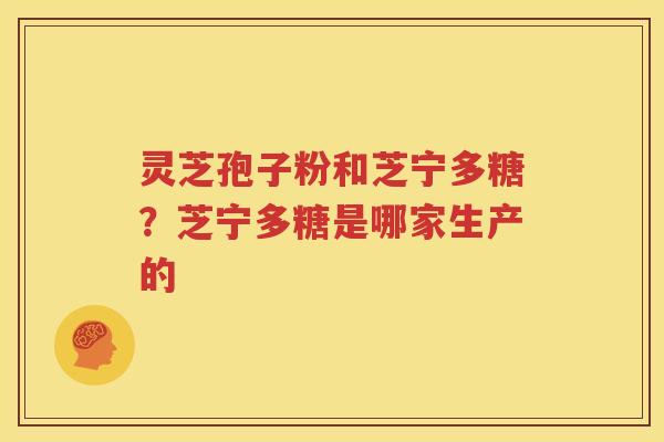 灵芝孢子粉和芝宁多糖？芝宁多糖是哪家生产的