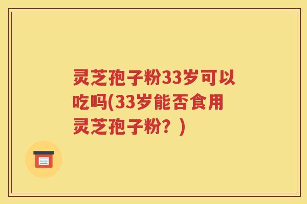 灵芝孢子粉33岁可以吃吗(33岁能否食用灵芝孢子粉？)