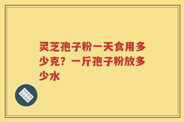 灵芝孢子粉一天食用多少克？一斤孢子粉放多少水
