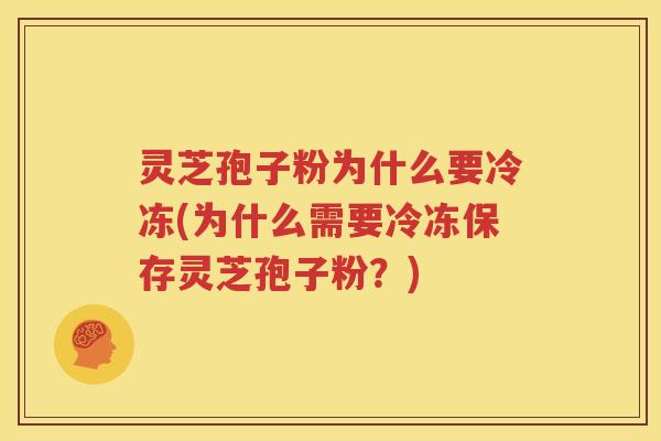 灵芝孢子粉为什么要冷冻(为什么需要冷冻保存灵芝孢子粉？)