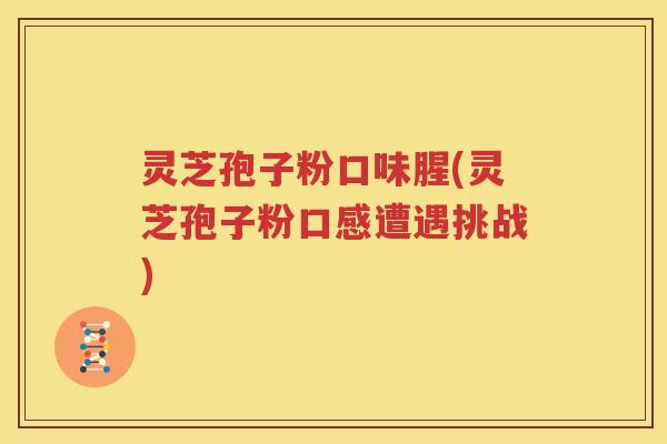 灵芝孢子粉口味腥(灵芝孢子粉口感遭遇挑战)