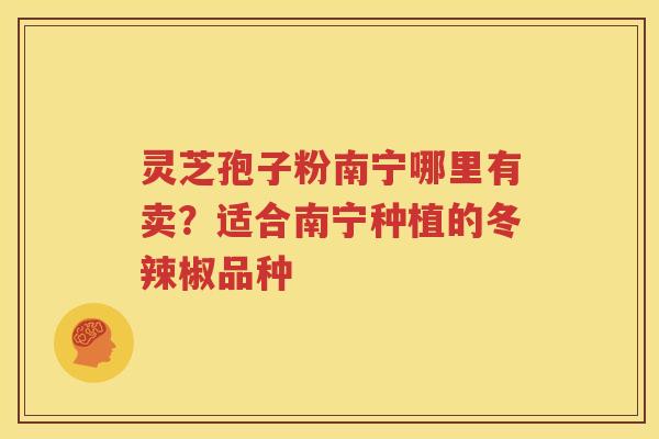 灵芝孢子粉南宁哪里有卖？适合南宁种植的冬辣椒品种
