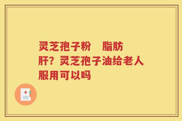 灵芝孢子粉   脂肪肝？灵芝孢子油给老人服用可以吗