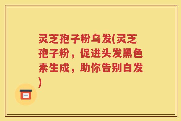 灵芝孢子粉乌发(灵芝孢子粉，促进头发黑色素生成，助你告别白发)