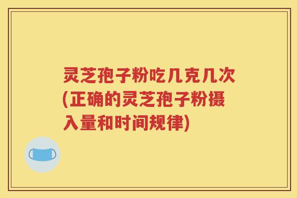 灵芝孢子粉吃几克几次(正确的灵芝孢子粉摄入量和时间规律)