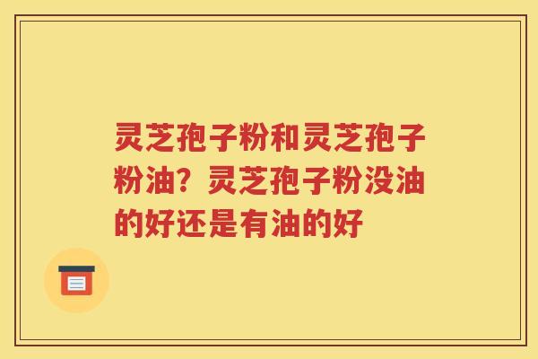 灵芝孢子粉和灵芝孢子粉油？灵芝孢子粉没油的好还是有油的好