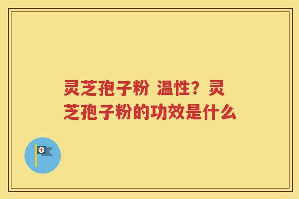 灵芝孢子粉 温性？灵芝孢子粉的功效是什么