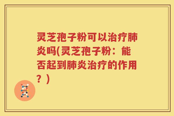 灵芝孢子粉可以治疗肺炎吗(灵芝孢子粉：能否起到肺炎治疗的作用？)