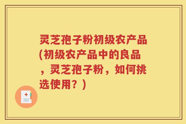灵芝孢子粉初级农产品(初级农产品中的良品，灵芝孢子粉，如何挑选使用？)