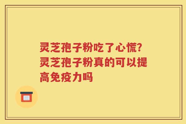 灵芝孢子粉吃了心慌？灵芝孢子粉真的可以提高免疫力吗