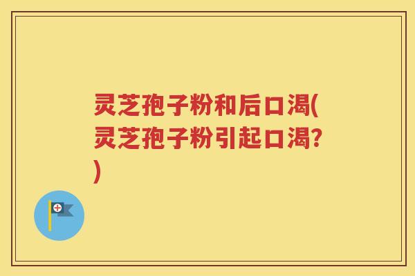 灵芝孢子粉和后口渴(灵芝孢子粉引起口渴？)