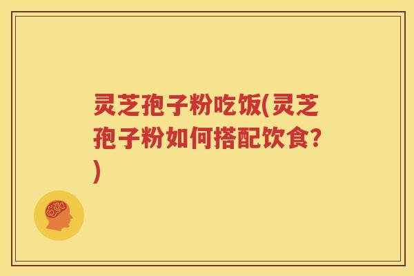 灵芝孢子粉吃饭(灵芝孢子粉如何搭配饮食？)