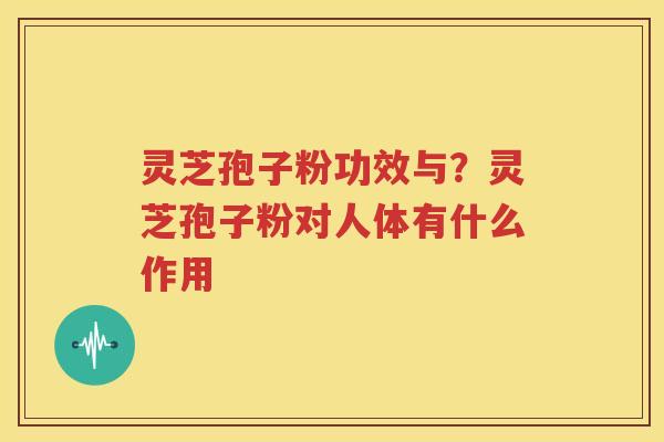 灵芝孢子粉功效与？灵芝孢子粉对人体有什么作用