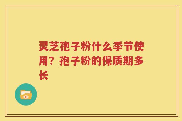 灵芝孢子粉什么季节使用？孢子粉的保质期多长