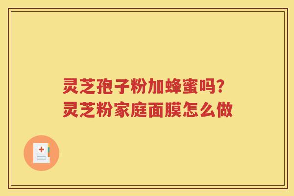 灵芝孢子粉加蜂蜜吗？灵芝粉家庭面膜怎么做