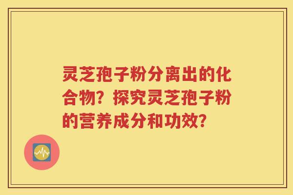 灵芝孢子粉分离出的化合物？探究灵芝孢子粉的营养成分和功效？
