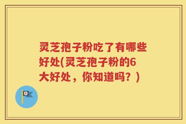 灵芝孢子粉吃了有哪些好处(灵芝孢子粉的6大好处，你知道吗？)