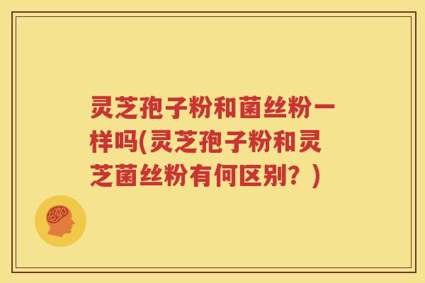 灵芝孢子粉和菌丝粉一样吗(灵芝孢子粉和灵芝菌丝粉有何区别？)