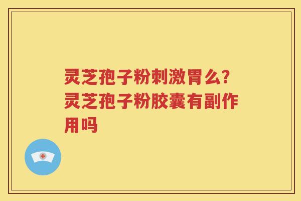 灵芝孢子粉刺激胃么？灵芝孢子粉胶囊有副作用吗