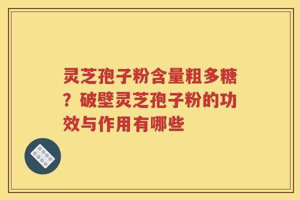 灵芝孢子粉含量粗多糖？破壁灵芝孢子粉的功效与作用有哪些