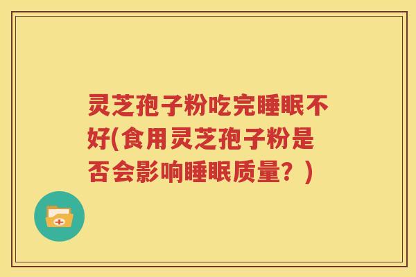 灵芝孢子粉吃完睡眠不好(食用灵芝孢子粉是否会影响睡眠质量？)