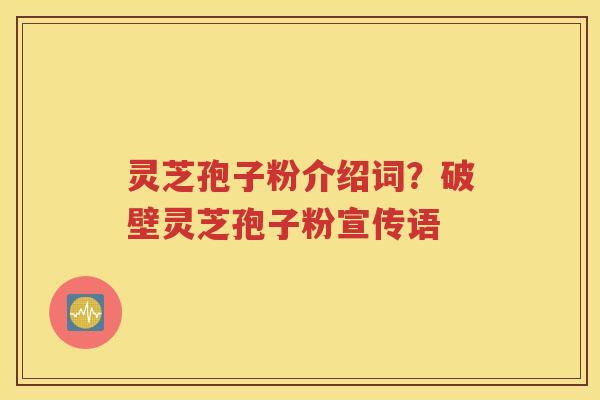 灵芝孢子粉介绍词？破壁灵芝孢子粉宣传语