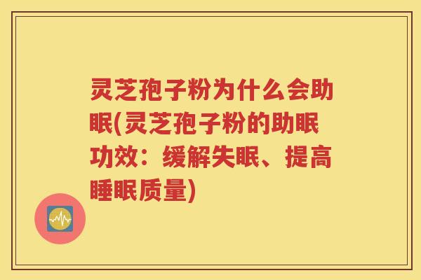 灵芝孢子粉为什么会助眠(灵芝孢子粉的助眠功效：缓解失眠、提高睡眠质量)