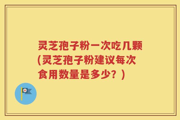 灵芝孢子粉一次吃几颗(灵芝孢子粉建议每次食用数量是多少？)