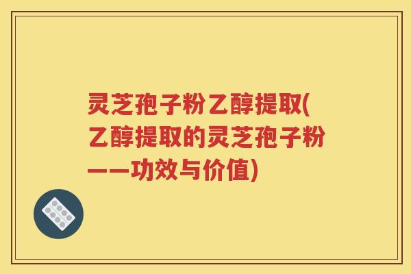 灵芝孢子粉乙醇提取(乙醇提取的灵芝孢子粉——功效与价值)