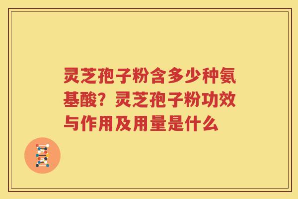 灵芝孢子粉含多少种氨基酸？灵芝孢子粉功效与作用及用量是什么