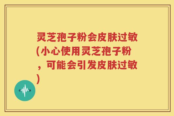 灵芝孢子粉会皮肤过敏(小心使用灵芝孢子粉，可能会引发皮肤过敏)