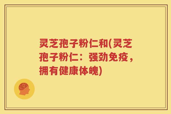 灵芝孢子粉仁和(灵芝孢子粉仁：强劲免疫，拥有健康体魄)