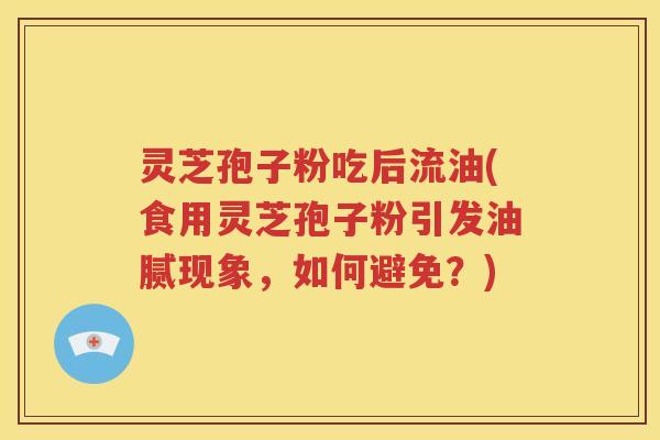 灵芝孢子粉吃后流油(食用灵芝孢子粉引发油腻现象，如何避免？)