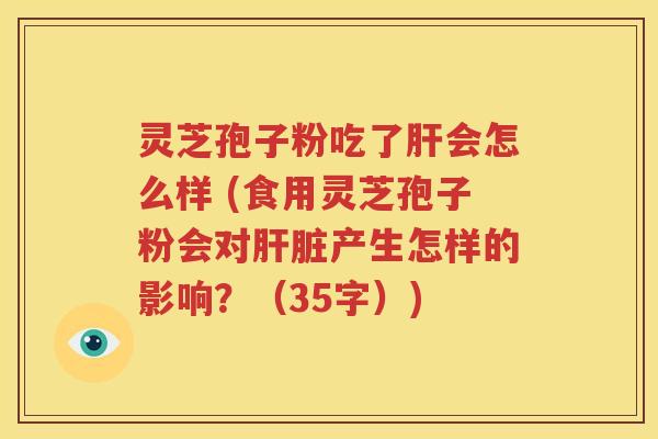 灵芝孢子粉吃了肝会怎么样 (食用灵芝孢子粉会对肝脏产生怎样的影响？（35字）)