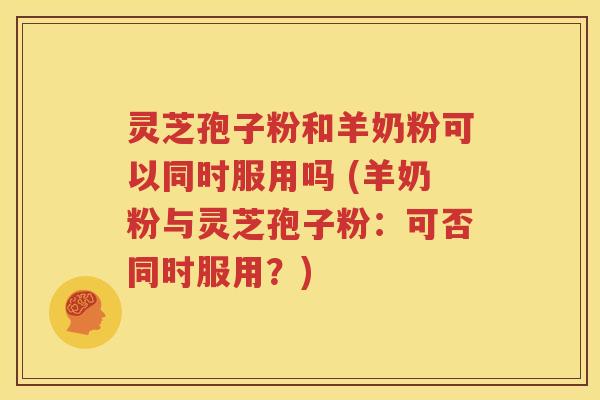 灵芝孢子粉和羊奶粉可以同时服用吗 (羊奶粉与灵芝孢子粉：可否同时服用？)