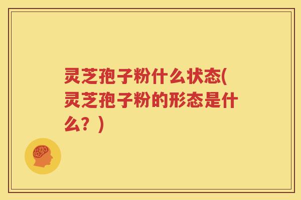 灵芝孢子粉什么状态(灵芝孢子粉的形态是什么？)