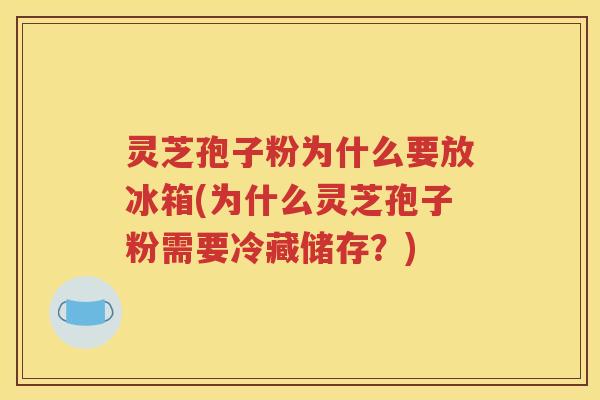 灵芝孢子粉为什么要放冰箱(为什么灵芝孢子粉需要冷藏储存？)