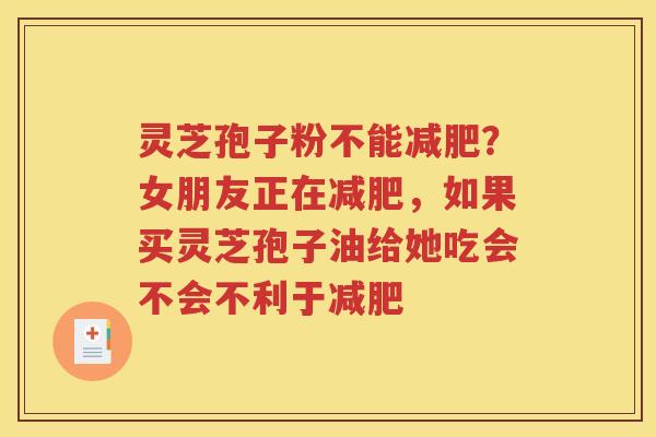 灵芝孢子粉不能减肥？女朋友正在减肥，如果买灵芝孢子油给她吃会不会不利于减肥