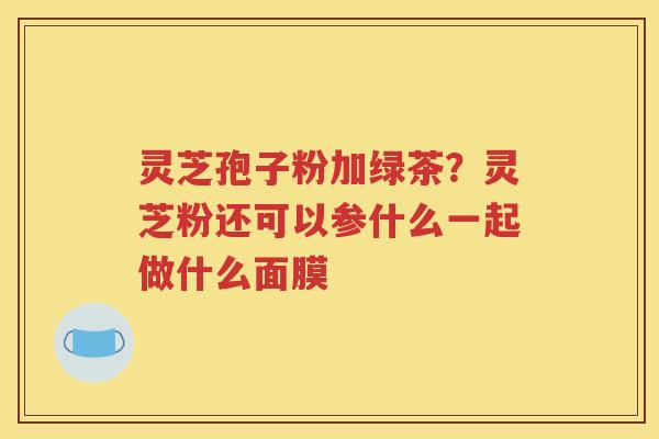 灵芝孢子粉加绿茶？灵芝粉还可以参什么一起做什么面膜