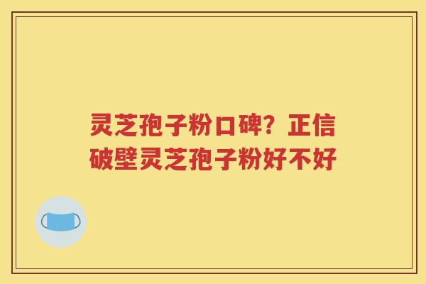 灵芝孢子粉口碑？正信破壁灵芝孢子粉好不好