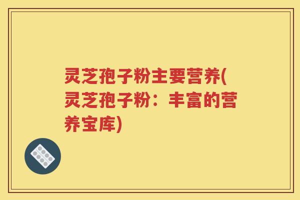 灵芝孢子粉主要营养(灵芝孢子粉：丰富的营养宝库)
