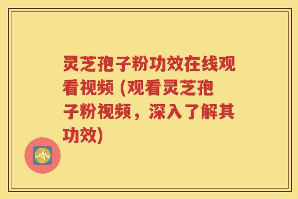灵芝孢子粉功效在线观看视频 (观看灵芝孢子粉视频，深入了解其功效)