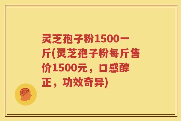 灵芝孢子粉1500一斤(灵芝孢子粉每斤售价1500元，口感醇正，功效奇异)