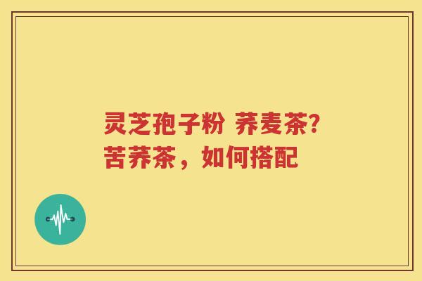 灵芝孢子粉 荞麦茶？苦荞茶，如何搭配