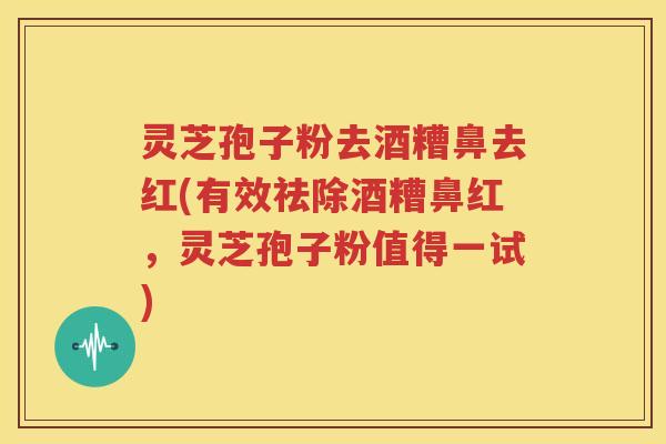灵芝孢子粉去酒糟鼻去红(有效祛除酒糟鼻红，灵芝孢子粉值得一试)