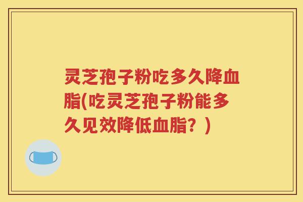 灵芝孢子粉吃多久降血脂(吃灵芝孢子粉能多久见效降低血脂？)