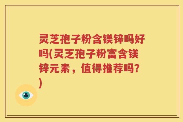 灵芝孢子粉含镁锌吗好吗(灵芝孢子粉富含镁锌元素，值得推荐吗？)