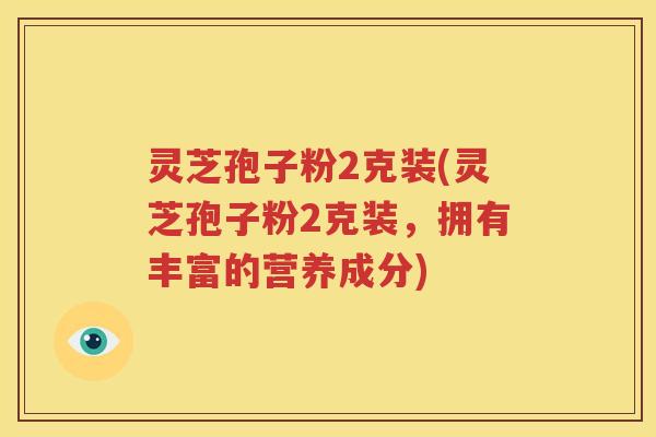 灵芝孢子粉2克装(灵芝孢子粉2克装，拥有丰富的营养成分)
