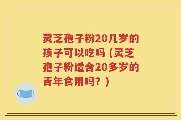 灵芝孢子粉20几岁的孩子可以吃吗 (灵芝孢子粉适合20多岁的青年食用吗？)